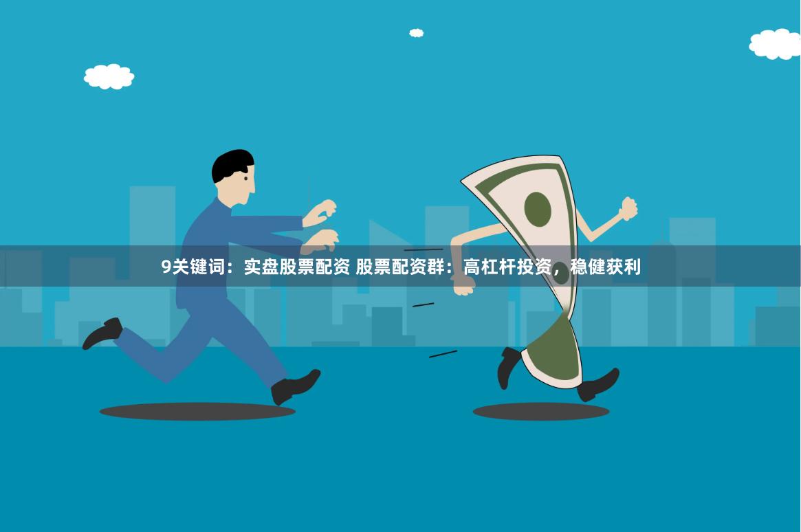 9关键词：实盘股票配资 股票配资群：高杠杆投资，稳健获利