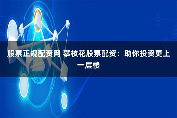 股票正规配资网 攀枝花股票配资：助你投资更上一层楼