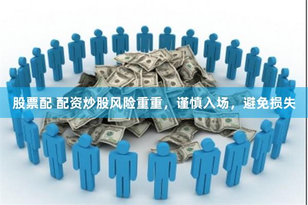 股票配 配资炒股风险重重，谨慎入场，避免损失