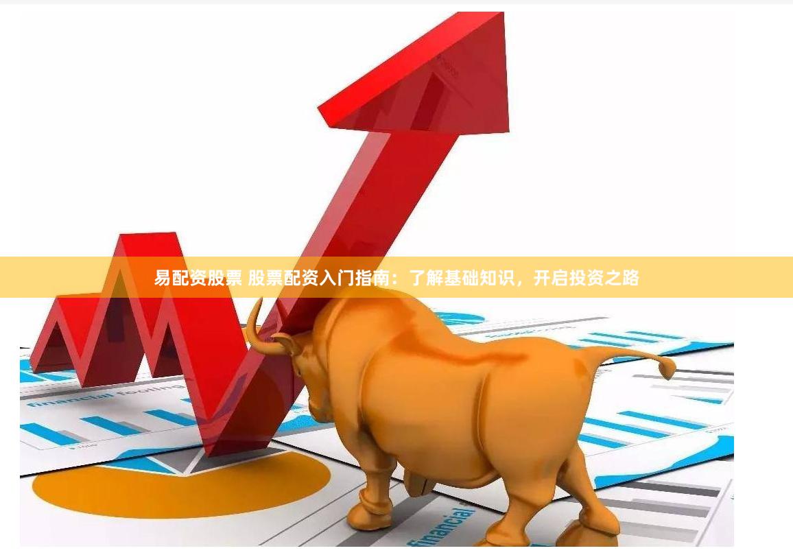 易配资股票 股票配资入门指南：了解基础知识，开启投资之路