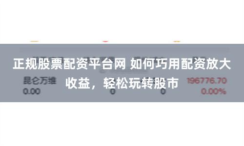 正规股票配资平台网 如何巧用配资放大收益，轻松玩转股市