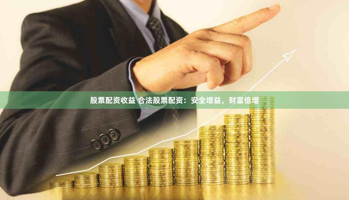 股票配资收益 合法股票配资：安全增益，财富倍增