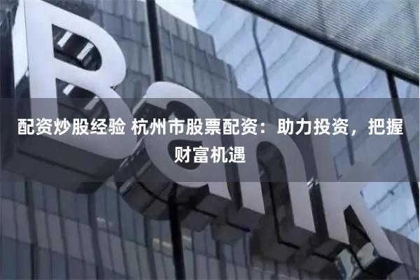 配资炒股经验 杭州市股票配资：助力投资，把握财富机遇