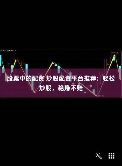 股票中的配资 炒股配资平台推荐：轻松炒股，稳赚不赔