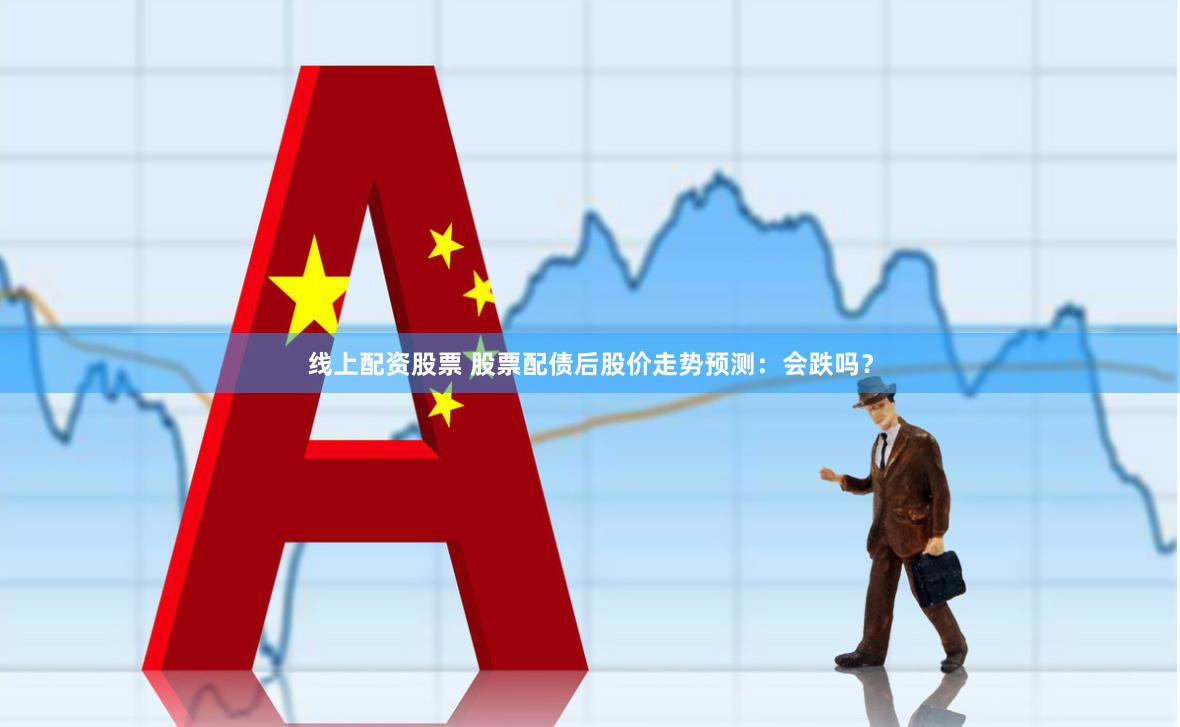 线上配资股票 股票配债后股价走势预测：会跌吗？