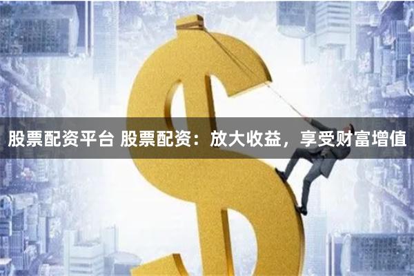 股票配资平台 股票配资：放大收益，享受财富增值