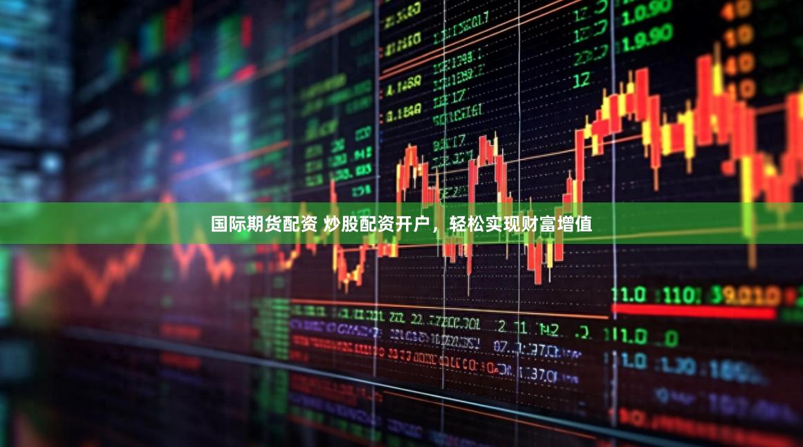 国际期货配资 炒股配资开户，轻松实现财富增值