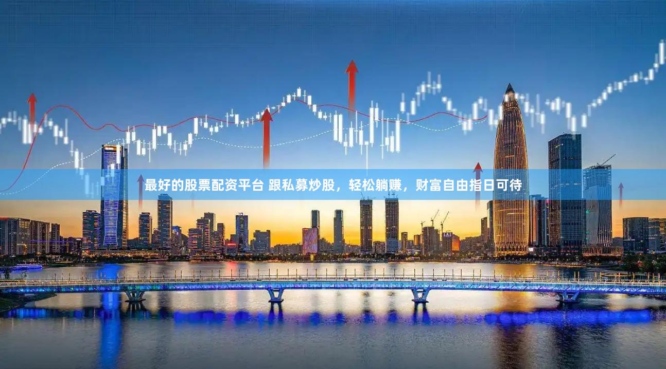 最好的股票配资平台 跟私募炒股，轻松躺赚，财富自由指日可待
