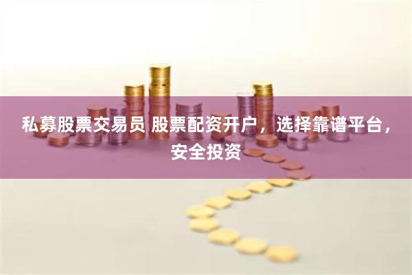 私募股票交易员 股票配资开户，选择靠谱平台，安全投资