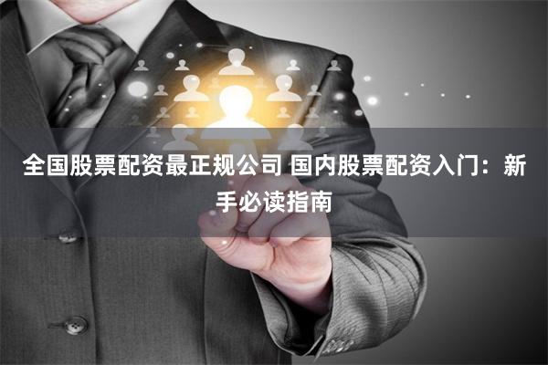 全国股票配资最正规公司 国内股票配资入门：新手必读指南