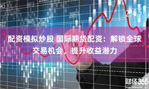 配资模拟炒股 国际期货配资：解锁全球交易机会，提升收益潜力