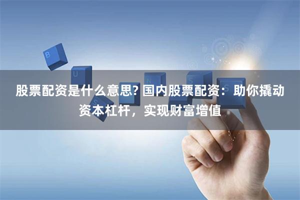 股票配资是什么意思? 国内股票配资：助你撬动资本杠杆，实现财富增值