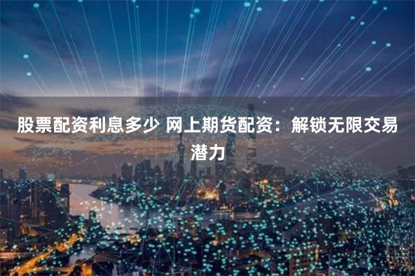 股票配资利息多少 网上期货配资：解锁无限交易潜力