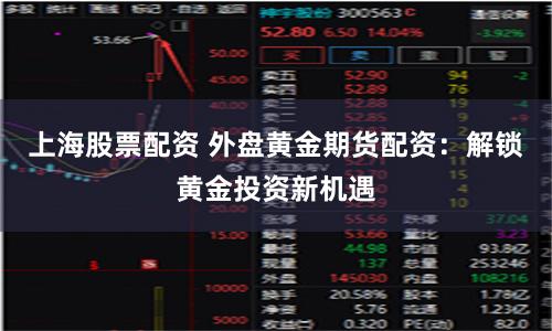上海股票配资 外盘黄金期货配资：解锁黄金投资新机遇