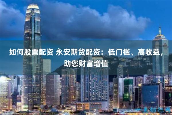 如何股票配资 永安期货配资：低门槛、高收益，助您财富增值