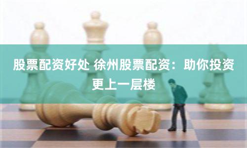 股票配资好处 徐州股票配资：助你投资更上一层楼