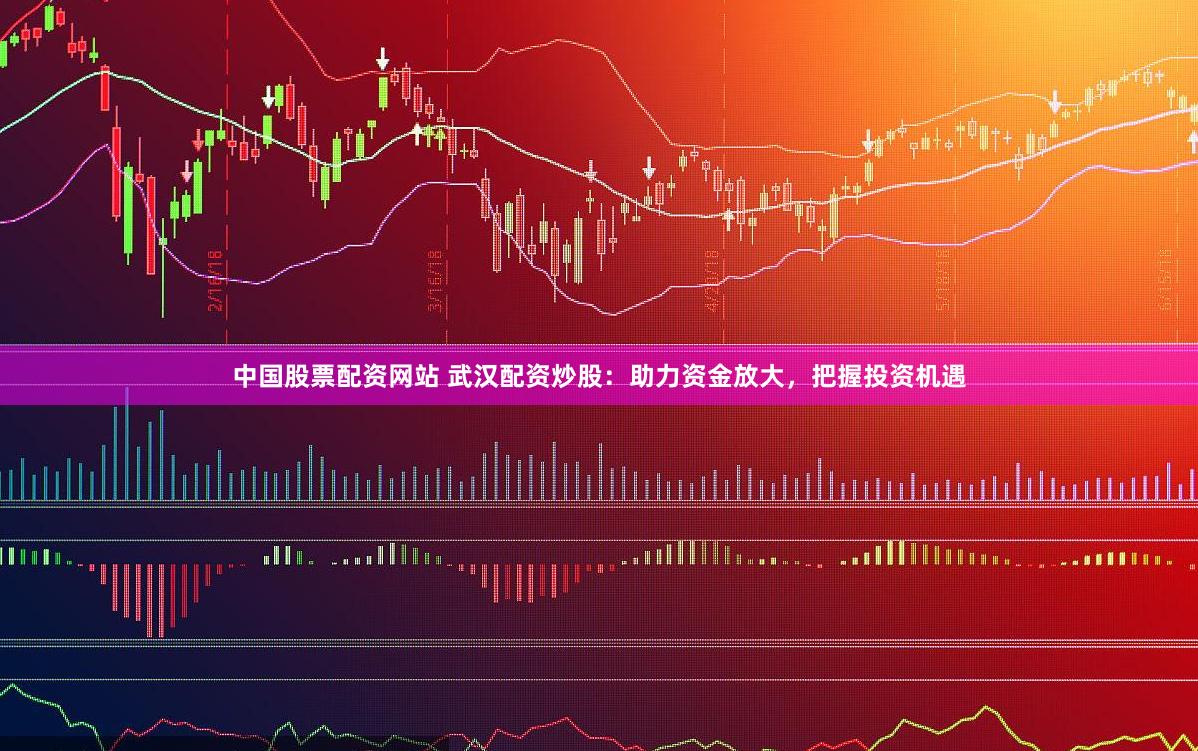 中国股票配资网站 武汉配资炒股：助力资金放大，把握投资机遇