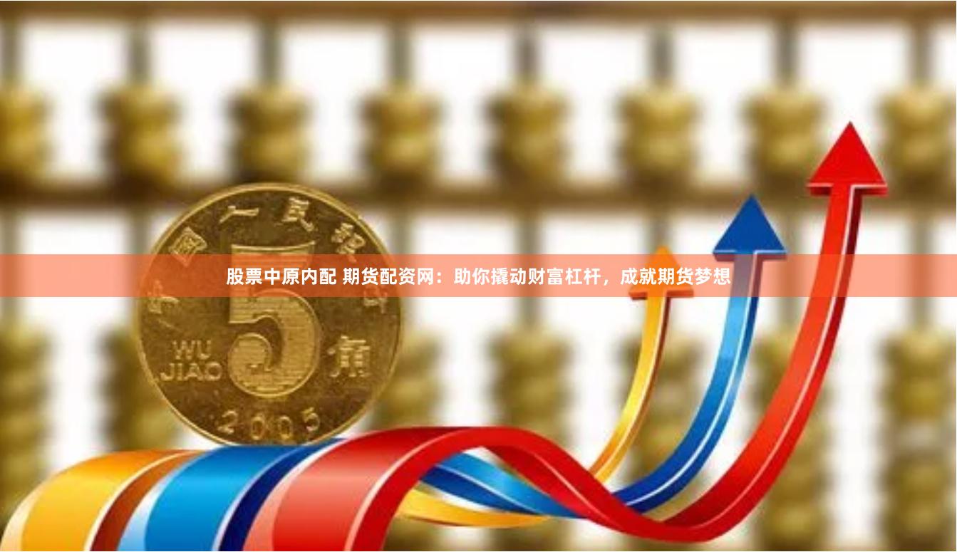 股票中原内配 期货配资网：助你撬动财富杠杆，成就期货梦想