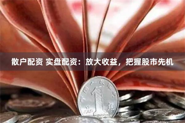 散户配资 实盘配资：放大收益，把握股市先机