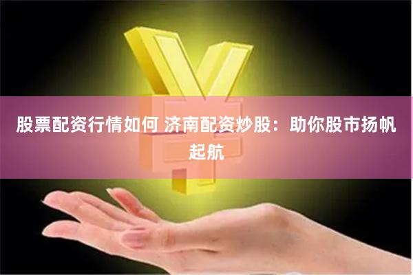 股票配资行情如何 济南配资炒股：助你股市扬帆起航