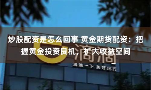 炒股配资是怎么回事 黄金期货配资：把握黄金投资良机，扩大收益空间