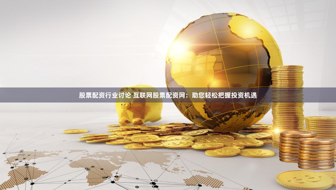 股票配资行业讨论 互联网股票配资网：助您轻松把握投资机遇