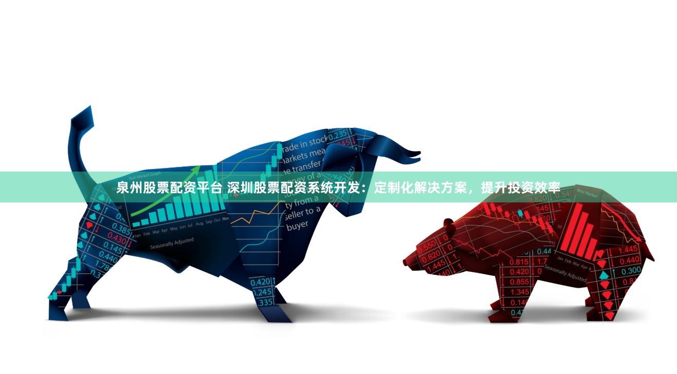 泉州股票配资平台 深圳股票配资系统开发：定制化解决方案，提升投资效率