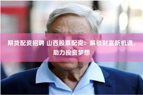 期货配资招聘 山西股票配资：解锁财富新机遇，助力投资梦想