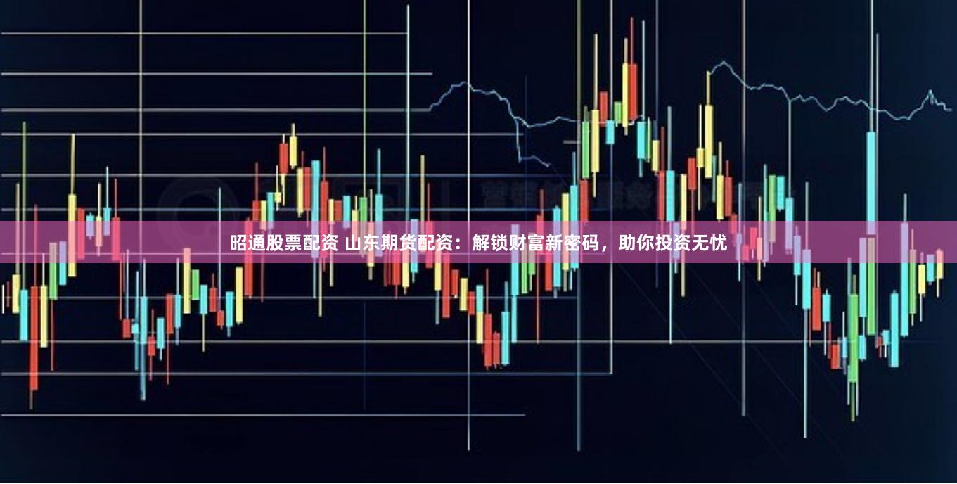 昭通股票配资 山东期货配资：解锁财富新密码，助你投资无忧