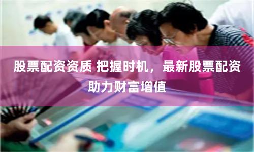 股票配资资质 把握时机，最新股票配资助力财富增值