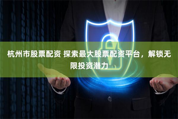 杭州市股票配资 探索最大股票配资平台，解锁无限投资潜力