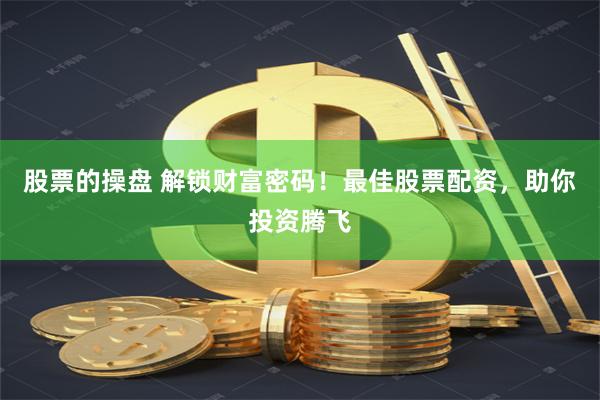 股票的操盘 解锁财富密码！最佳股票配资，助你投资腾飞