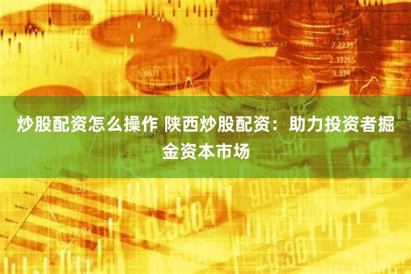 炒股配资怎么操作 陕西炒股配资：助力投资者掘金资本市场