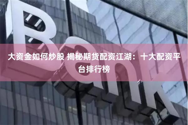 大资金如何炒股 揭秘期货配资江湖：十大配资平台排行榜