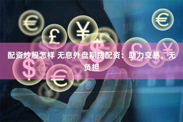 配资炒股怎样 无息外盘期货配资：助力交易，无负担