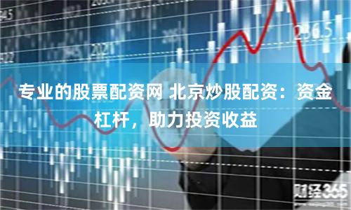 专业的股票配资网 北京炒股配资：资金杠杆，助力投资收益