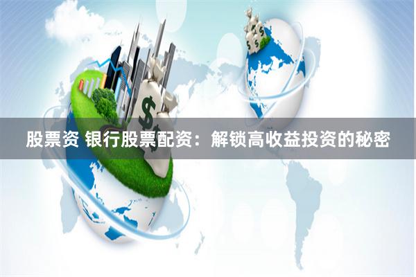 股票资 银行股票配资：解锁高收益投资的秘密