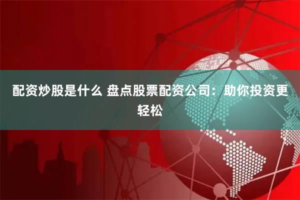 配资炒股是什么 盘点股票配资公司：助你投资更轻松