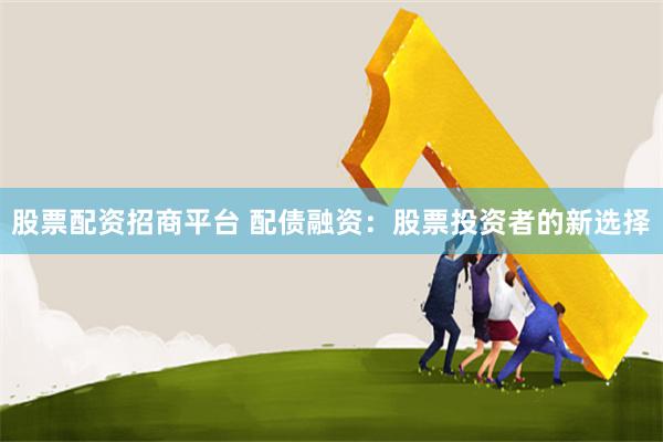 股票配资招商平台 配债融资：股票投资者的新选择