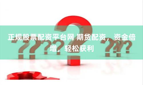 正规股票配资平台网 期货配资，资金倍增，轻松获利