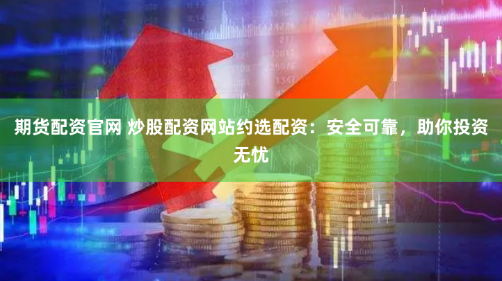 期货配资官网 炒股配资网站约选配资：安全可靠，助你投资无忧