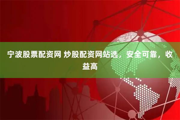 宁波股票配资网 炒股配资网站选，安全可靠，收益高
