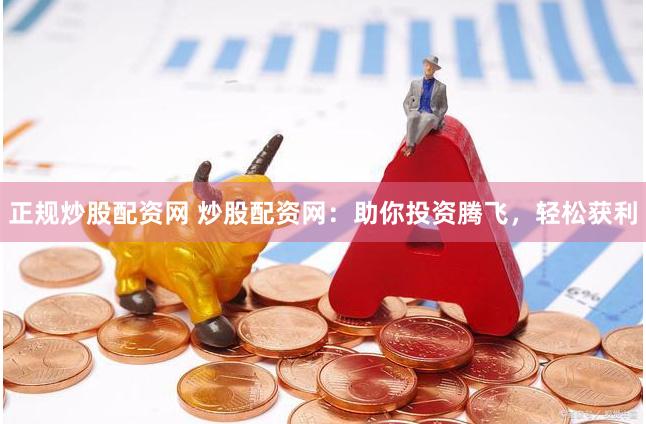 正规炒股配资网 炒股配资网：助你投资腾飞，轻松获利