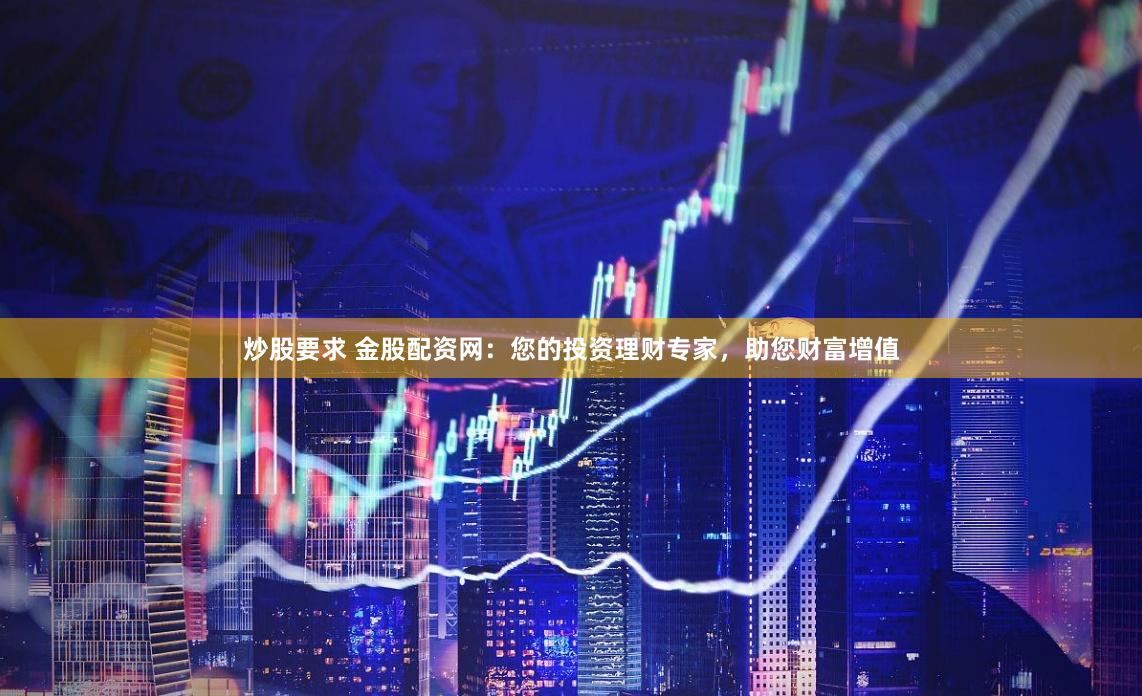 炒股要求 金股配资网：您的投资理财专家，助您财富增值
