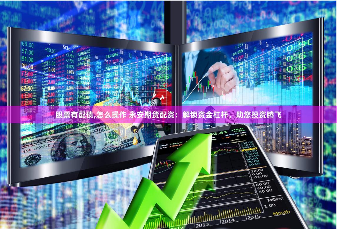 股票有配债,怎么操作 永安期货配资：解锁资金杠杆，助您投资腾飞