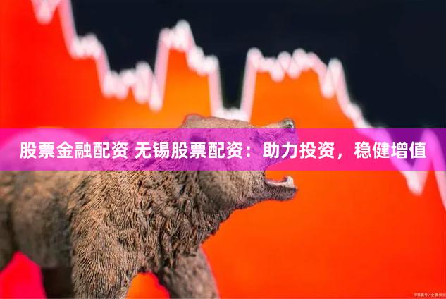 股票金融配资 无锡股票配资：助力投资，稳健增值
