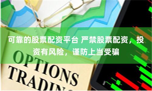 可靠的股票配资平台 严禁股票配资，投资有风险，谨防上当受骗