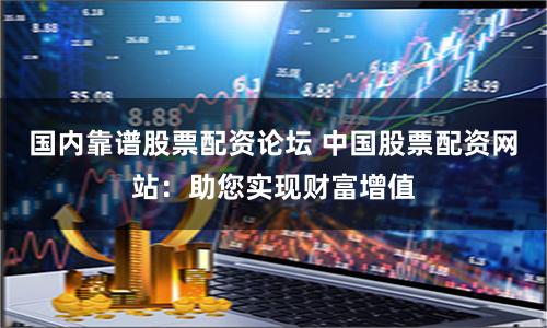 国内靠谱股票配资论坛 中国股票配资网站：助您实现财富增值