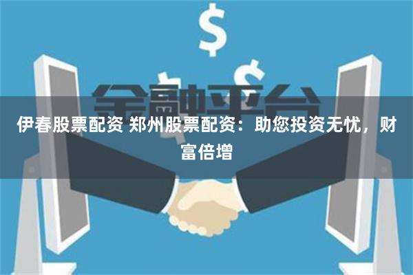 伊春股票配资 郑州股票配资：助您投资无忧，财富倍增