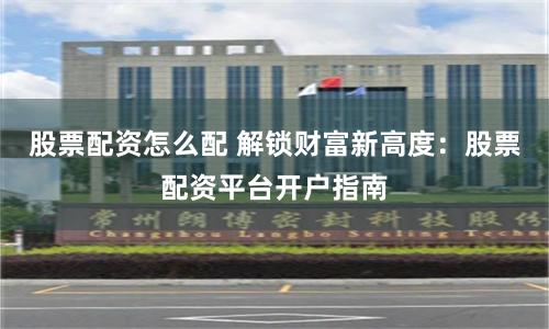 股票配资怎么配 解锁财富新高度：股票配资平台开户指南